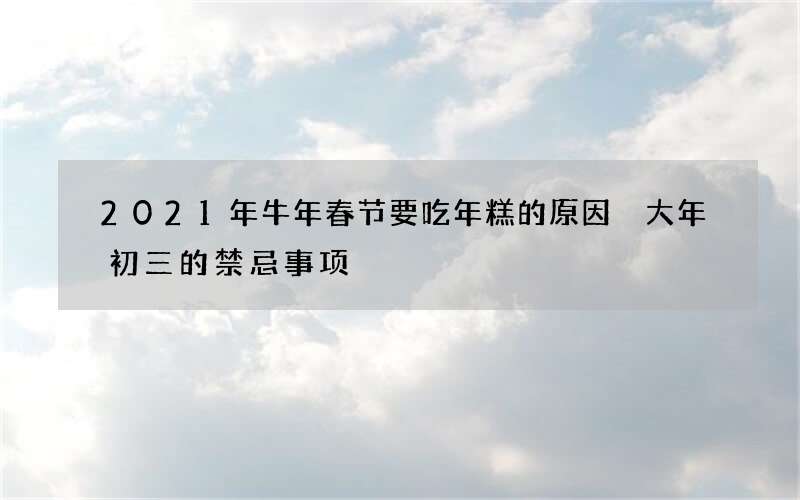 2021年牛年春节要吃年糕的原因 大年初三的禁忌事项